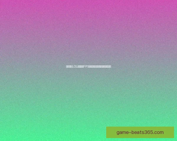 如何提升LOL游戏中的FPS性能和解决低帧率问题的方法解析